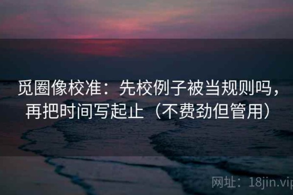 觅圈像校准：先校例子被当规则吗，再把时间写起止（不费劲但管用）