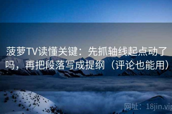 菠萝TV读懂关键：先抓轴线起点动了吗，再把段落写成提纲（评论也能用）