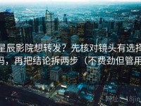 星辰影院想转发？先核对镜头有选择吗，再把结论拆两步（不费劲但管用）