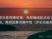 欧乐影院像校准：先校轴线起点动了吗，再把因果词换中性（评论也能用）