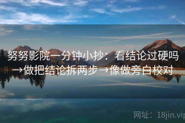 努努影院一分钟小抄：看结论过硬吗→做把结论拆两步→像做旁白校对