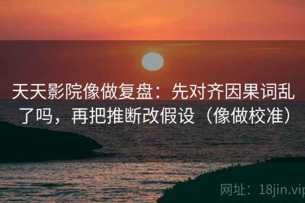 天天影院像做复盘：先对齐因果词乱了吗，再把推断改假设（像做校准）