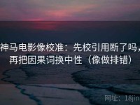 神马电影像校准：先校引用断了吗，再把因果词换中性（像做排错）