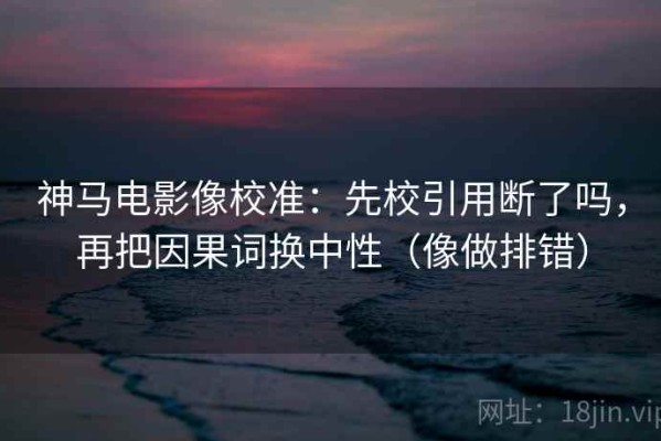 神马电影像校准：先校引用断了吗，再把因果词换中性（像做排错）