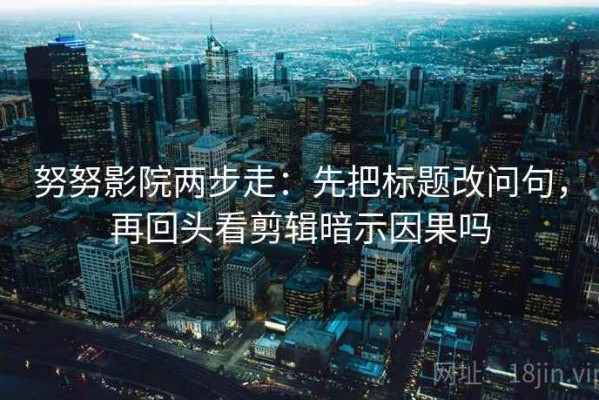 努努影院两步走：先把标题改问句，再回头看剪辑暗示因果吗