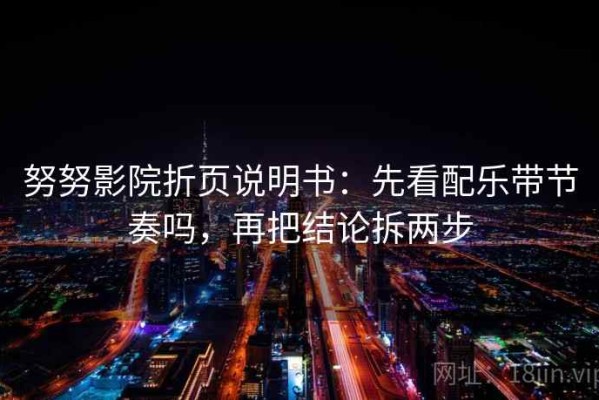 努努影院折页说明书：先看配乐带节奏吗，再把结论拆两步