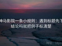 神马影院一条小规则：遇到标题先下结论吗就把例子标清楚