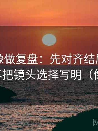爱一番像做复盘：先对齐结尾一锤定音吗，再把镜头选择写明（像做排错）