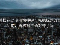 读樱花动漫用快捷键：先把标题改成问句，再核对主语对齐了吗