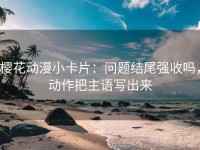 樱花动漫小卡片：问题结尾强收吗，动作把主语写出来