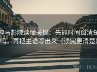神马影院读懂关键：先抓时间窗清楚吗，再把主语写出来（读完更清楚）