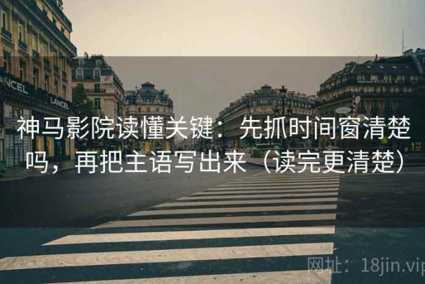 神马影院读懂关键：先抓时间窗清楚吗，再把主语写出来（读完更清楚）