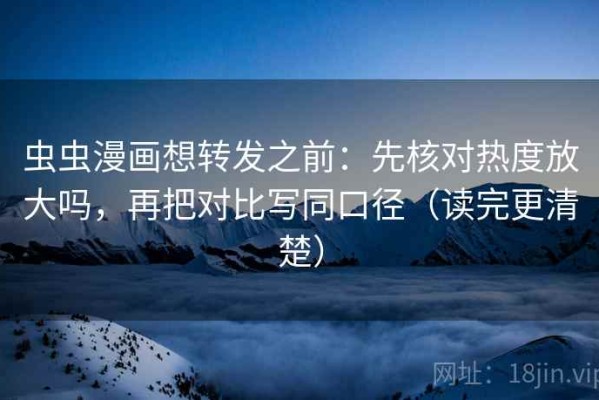 虫虫漫画想转发之前：先核对热度放大吗，再把对比写同口径（读完更清楚）