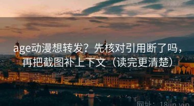 age动漫想转发？先核对引用断了吗，再把截图补上下文（读完更清楚）