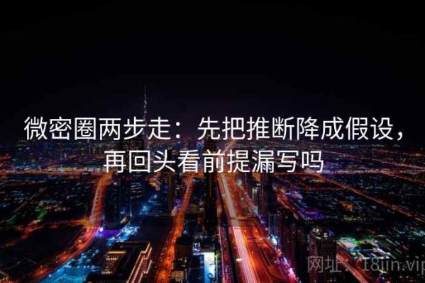 微密圈两步走：先把推断降成假设，再回头看前提漏写吗