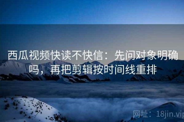 西瓜视频快读不快信：先问对象明确吗，再把剪辑按时间线重排