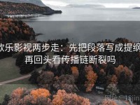 欧乐影视两步走：先把段落写成提纲，再回头看传播链断裂吗
