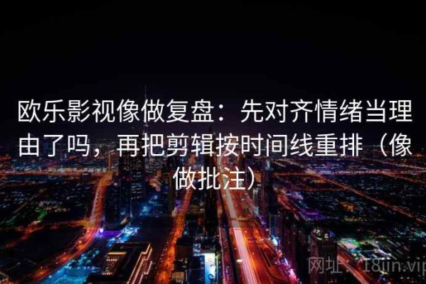 欧乐影视像做复盘：先对齐情绪当理由了吗，再把剪辑按时间线重排（像做批注）