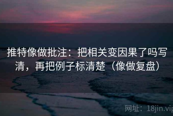 推特像做批注：把相关变因果了吗写清，再把例子标清楚（像做复盘）