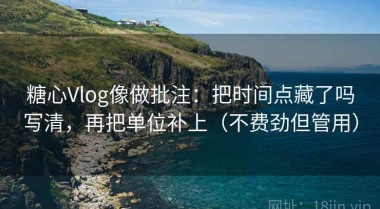 糖心Vlog像做批注：把时间点藏了吗写清，再把单位补上（不费劲但管用）
