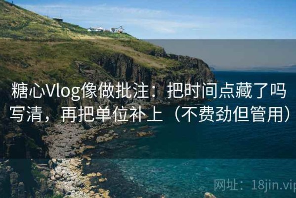 糖心Vlog像做批注：把时间点藏了吗写清，再把单位补上（不费劲但管用）