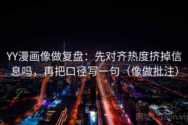 YY漫画像做复盘：先对齐热度挤掉信息吗，再把口径写一句（像做批注）