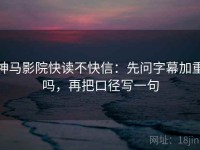 神马影院快读不快信：先问字幕加重吗，再把口径写一句