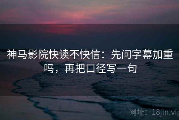 神马影院快读不快信：先问字幕加重吗，再把口径写一句