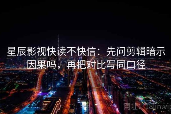 星辰影视快读不快信：先问剪辑暗示因果吗，再把对比写同口径