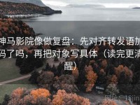 神马影院像做复盘：先对齐转发语加码了吗，再把对象写具体（读完更清醒）