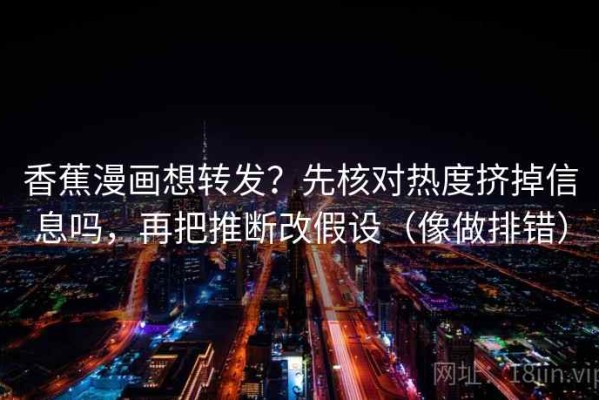 香蕉漫画想转发？先核对热度挤掉信息吗，再把推断改假设（像做排错）