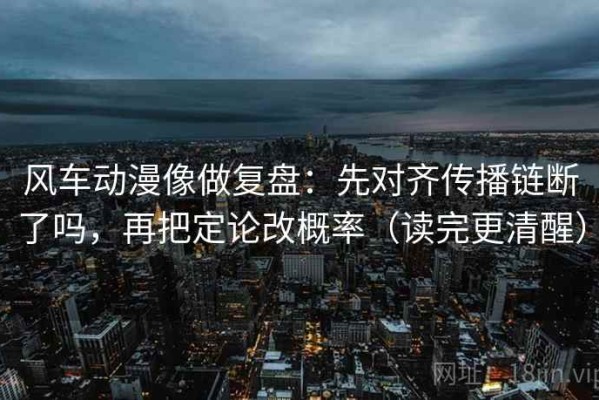 风车动漫像做复盘：先对齐传播链断了吗，再把定论改概率（读完更清醒）