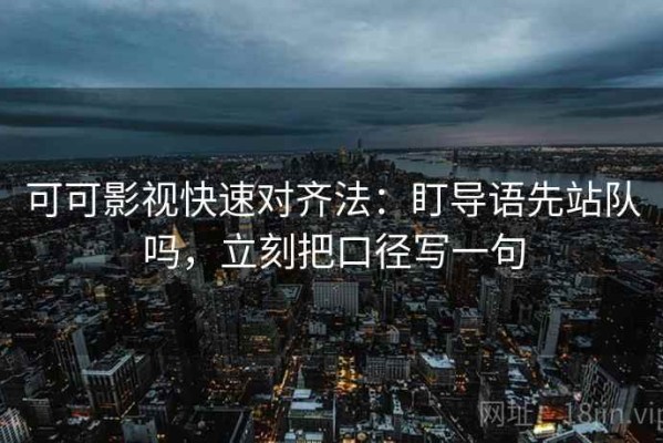 可可影视快速对齐法：盯导语先站队吗，立刻把口径写一句
