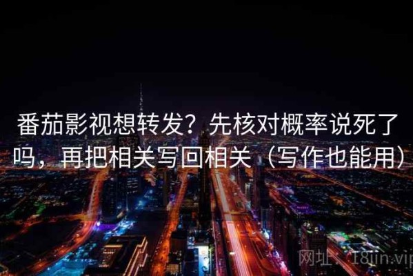 番茄影视想转发？先核对概率说死了吗，再把相关写回相关（写作也能用）
