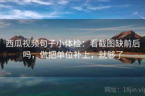 西瓜视频句子小体检：看截图缺前后吗，做把单位补上，就够了