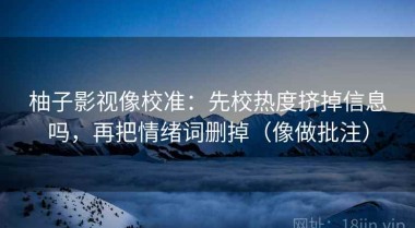 柚子影视像校准：先校热度挤掉信息吗，再把情绪词删掉（像做批注）