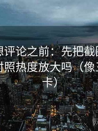 YY漫画想评论之前：先把截图补上下文，再对照热度放大吗（像三点提示卡）