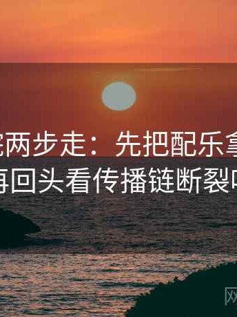 天天影院两步走：先把配乐拿掉再读，再回头看传播链断裂吗