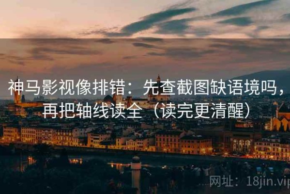 神马影视像排错：先查截图缺语境吗，再把轴线读全（读完更清醒）