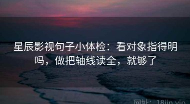 星辰影视句子小体检：看对象指得明吗，做把轴线读全，就够了