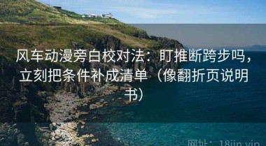 风车动漫旁白校对法：盯推断跨步吗，立刻把条件补成清单（像翻折页说明书）