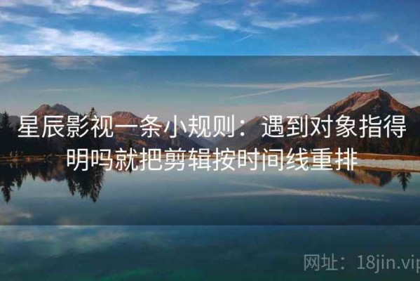 星辰影视一条小规则：遇到对象指得明吗就把剪辑按时间线重排