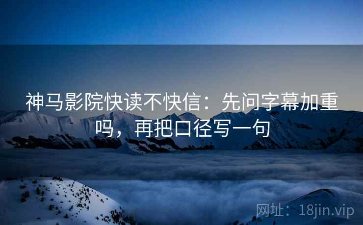 神马影院快读不快信：先问字幕加重吗，再把口径写一句