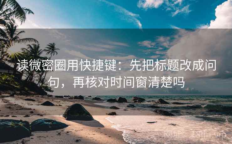 读微密圈用快捷键：先把标题改成问句，再核对时间窗清楚吗