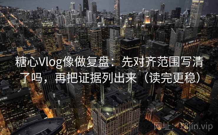 糖心Vlog像做复盘：先对齐范围写清了吗，再把证据列出来（读完更稳）