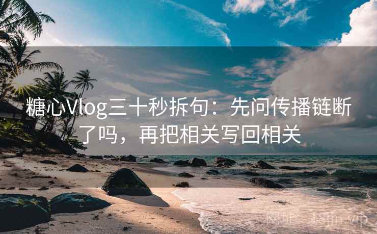 糖心Vlog三十秒拆句：先问传播链断了吗，再把相关写回相关