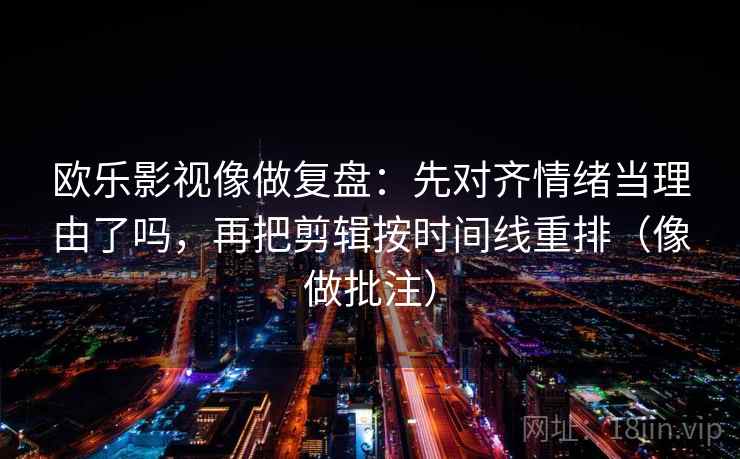 欧乐影视像做复盘：先对齐情绪当理由了吗，再把剪辑按时间线重排（像做批注）