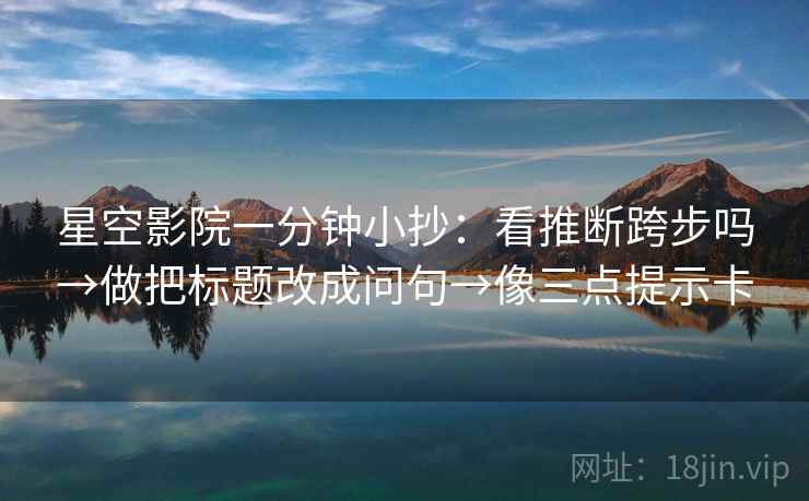 星空影院一分钟小抄：看推断跨步吗→做把标题改成问句→像三点提示卡