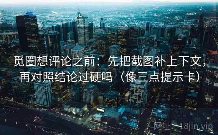觅圈想评论之前：先把截图补上下文，再对照结论过硬吗（像三点提示卡）