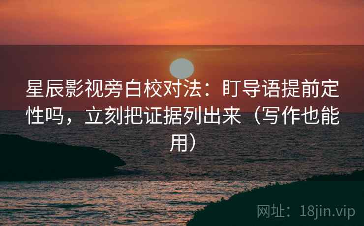 星辰影视旁白校对法：盯导语提前定性吗，立刻把证据列出来（写作也能用）